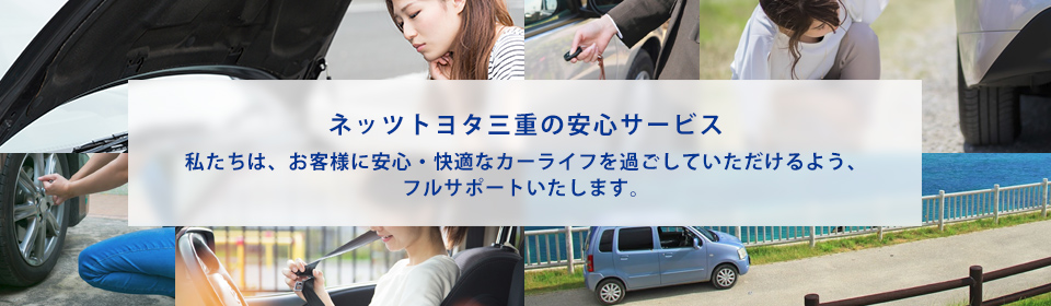 ネッツトヨタ三重の安心サービス 私たちは、お客様に安心・快適なカーライフを過ごしていただけるよう、フルサポートいたします。
