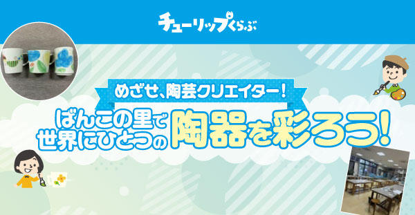 7/26(日)チューリップくらぶ『ばんこの里で世界にひとつの陶器を彩ろう！』開催状況のご案内